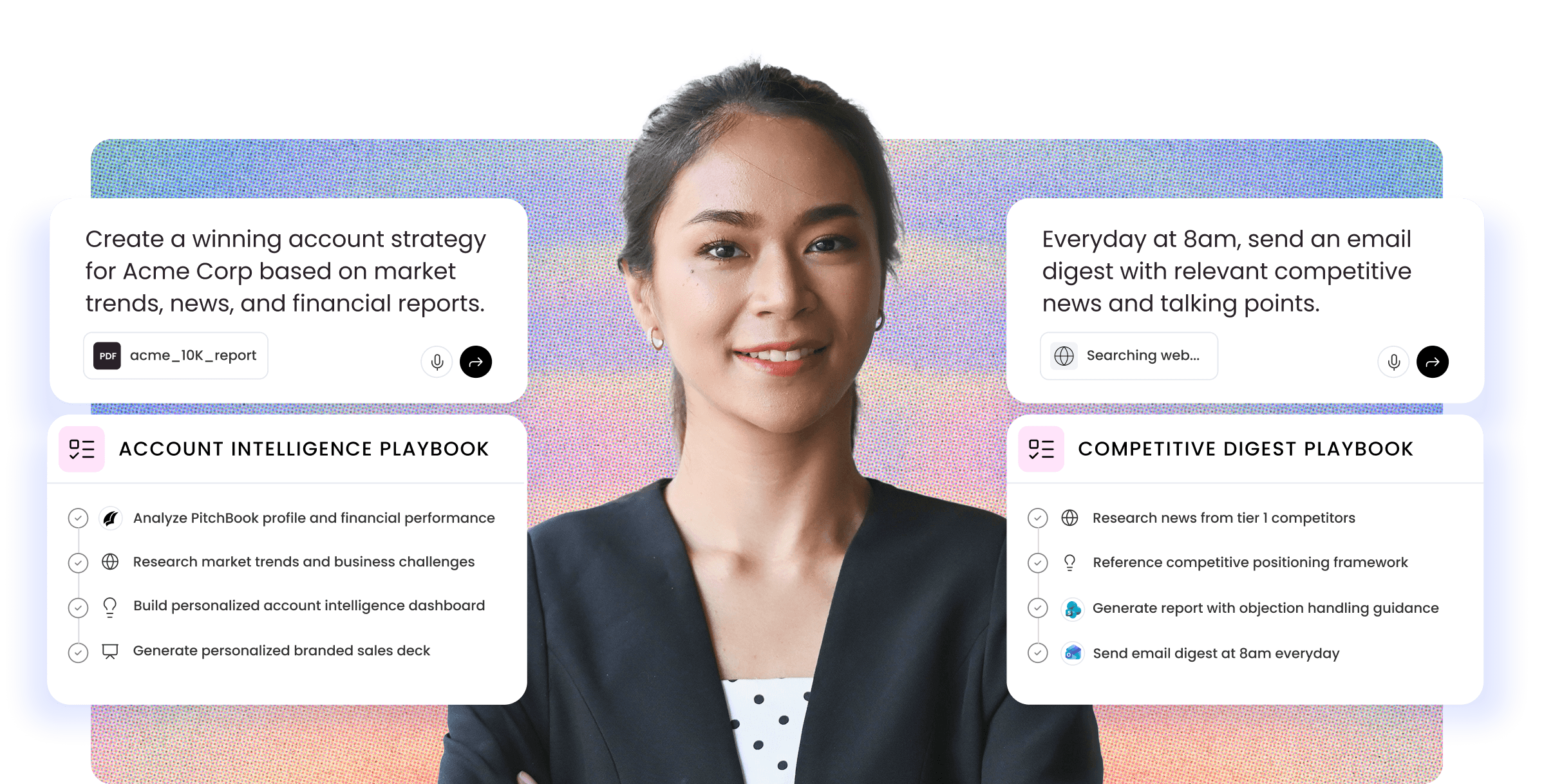 Professional woman with dark hair pulled back wearing a black blazer over a white polka dot top, smiling at the camera against a gradient background transitioning from blue to pink with dotted texture. On the left side, a white card displays text "Create a winning account strategy for Acme Corp based on market trends, news, and financial reports." Below is a PDF icon labeled "acme_10K_report" with microphone and submit button icons to the right. Underneath is a light pink section titled "ACCOUNT INTELLIGENCE PLAYBOOK" with four completed checklist items marked with checkmarks and circular icons: "Analyze PitchBook profile and financial performance" (black feather icon), "Research market trends and business challenges" (globe icon), "Build personalized account intelligence dashboard" (lightbulb icon), and "Generate personalized branded sales deck" (presentation screen icon). On the right side, a white card shows text "Everyday at 8am, send an email digest with relevant competitive news and talking points." Below is a globe icon with "Searching web..." status text, followed by microphone and submit button icons. Underneath is a light pink section titled "COMPETITIVE DIGEST PLAYBOOK" with four checklist items: "Research news from tier 1 competitors" (checkmark, globe icon), "Reference competitive positioning framework" (checkmark, lightbulb icon), "Generate report with objection handling guidance" (checkmark, blue icon), and "Send email digest at 8am everyday" (checkmark, blue email icon).