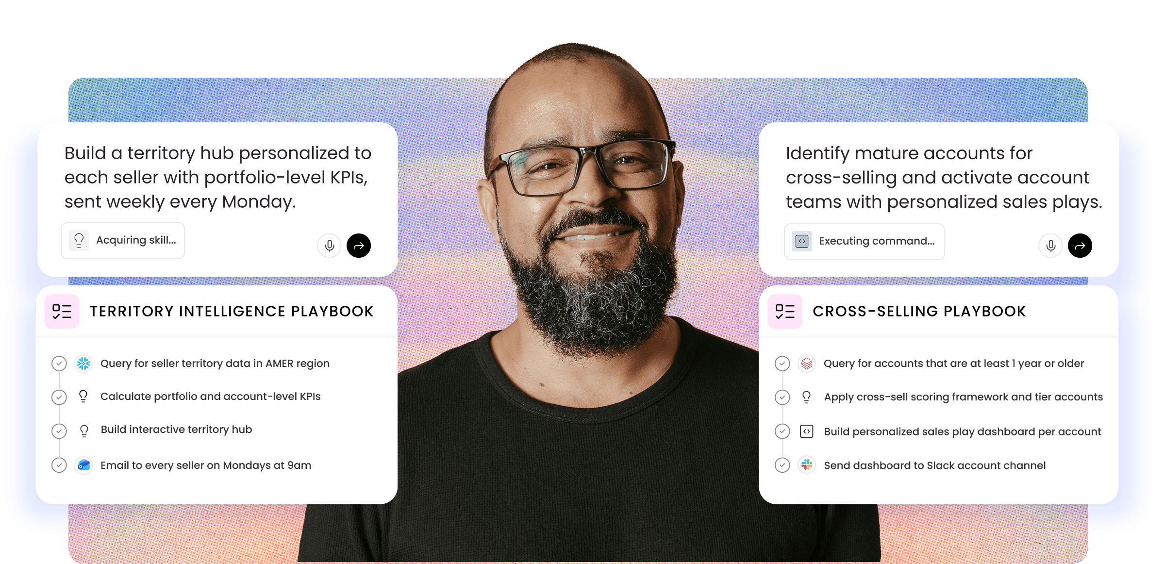 Professional man with glasses and full beard wearing a black shirt, smiling at the camera against a gradient background transitioning from blue to pink with dotted texture. On the left side, a white card displays text "Build a territory hub personalized to each seller with portfolio-level KPIs, sent weekly every Monday." Below is a lightbulb icon with "Acquiring skill..." status text, followed by microphone and submit button icons. Underneath is a light pink section titled "TERRITORY INTELLIGENCE PLAYBOOK" with four completed checklist items marked with checkmarks: "Query for seller territory data in AMER region" (blue snowflake icon), "Calculate portfolio and account-level KPIs" (lightbulb icon), "Build interactive territory hub" (lightbulb icon), and "Email to every seller on Mondays at 9am" (blue email icon). On the right side, a white card shows text "Identify mature accounts for cross-selling and activate account teams with personalized sales plays." Below is an icon with "Executing command..." status text, followed by microphone and submit button icons. Underneath is a light pink section titled "CROSS-SELLING PLAYBOOK" with four checklist items: "Query for accounts that are at least 1 year or older" (checkmark, circular icon), "Apply cross-sell scoring framework and tier accounts" (checkmark, lightbulb icon), "Build personalized sales play dashboard per account" (checkmark, dashboard/monitor icon), and "Send dashboard to Slack account channel" (checkmark, colorful Slack icon).